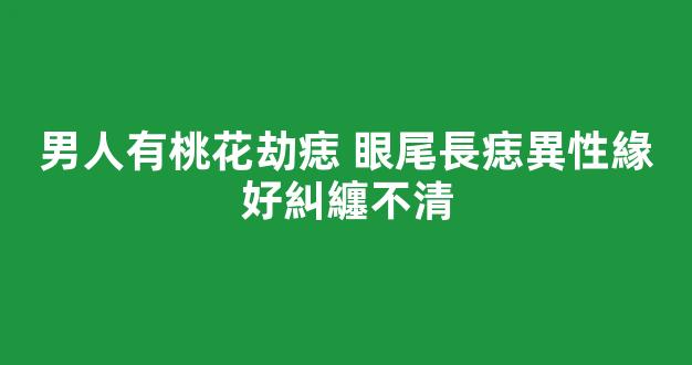 男人有桃花劫痣 眼尾長痣異性緣好糾纏不清